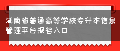 湖南省普通高等学校专升本信息管理平台报名入口