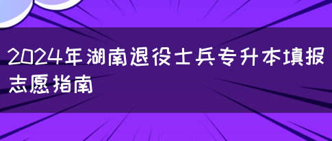 2024年湖南退役士兵专升本填报志愿指南(图1)