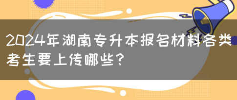 2024年湖南专升本报名材料各类考生要上传哪些？