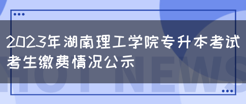 2023年湖南理工学院专升本考试考生缴费情况公示