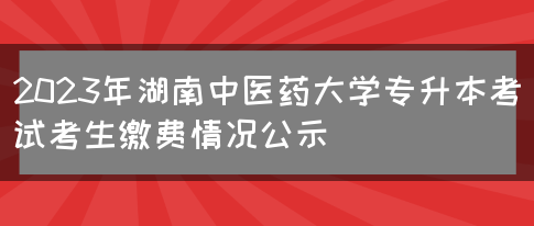 2023年湖南中医药大学专升本考试考生缴费情况公示