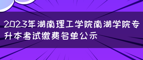 2023年湖南理工学院南湖学院专升本考试缴费名单公示