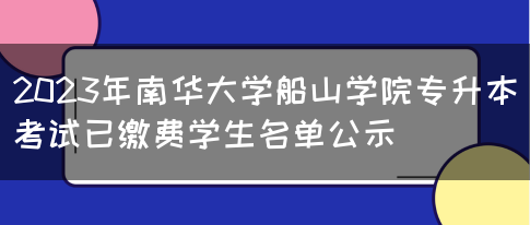 2023年南华大学船山学院专升本考试已缴费学生名单公示(图1)