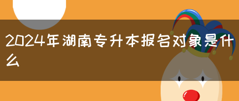 2024年湖南专升本报名对象是什么