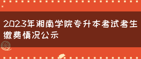 2023年湘南学院专升本考试考生缴费情况公示