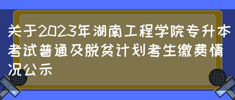 关于2023年湖南工程学院专升本考试普通及脱贫计划考生缴费情况公示