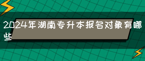 2024年湖南专升本报名对象有哪些(图1)