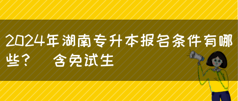 2024年湖南专升本报名条件有哪些？（含免试生）