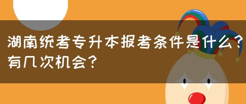 湖南统考专升本报考条件是什么？有几次机会？