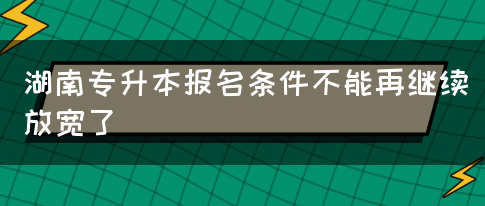 湖南专升本报名条件不能再继续放宽了