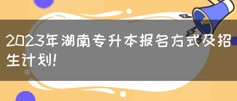 2023年湖南专升本报名方式及招生计划！