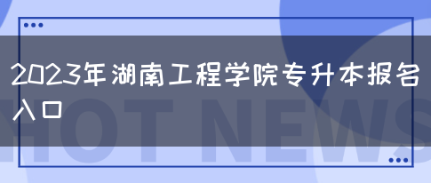 2023年湖南工程学院专升本报名入口
