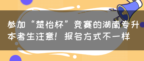 参加“楚怡杯”竞赛的湖南专升本考生注意！报名方式不一样