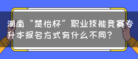 湖南“楚怡杯”职业技能竞赛专升本报名方式有什么不同？