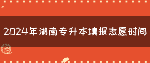 2024年湖南专升本填报志愿时间