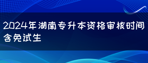 2024年湖南专升本资格审核时间（含免试生）