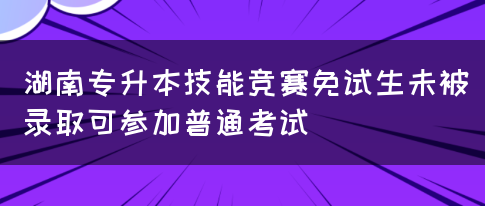 湖南专升本技能竞赛免试生未被录取可参加普通考试