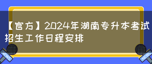 【官方】2024年湖南专升本考试招生工作日程安排