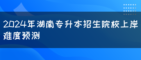 2024年湖南专升本招生院校上岸难度预测