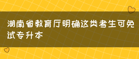 湖南省教育厅明确这类考生可免试专升本