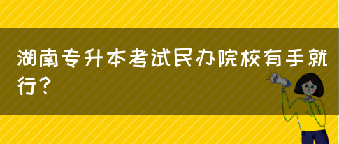 湖南专升本考试民办院校有手就行？