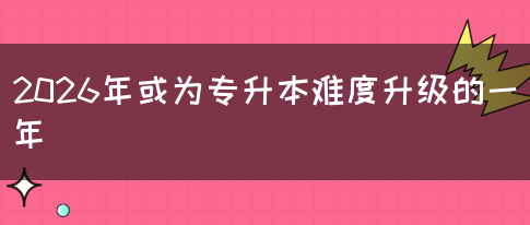 2026年或为专升本难度升级的一年