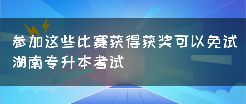 参加这些比赛获得获奖可以免试湖南专升本考试