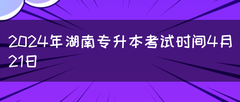 2024年湖南专升本考试时间4月21日