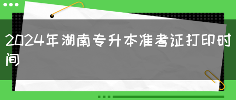 2024年湖南专升本准考证打印时间