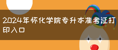 2024年怀化学院专升本准考证打印入口