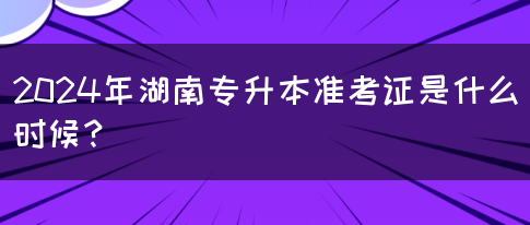 2024年湖南专升本准考证是什么时候？