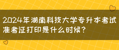 2024年湖南科技大学专升本考试准考证打印是什么时候？(图1)