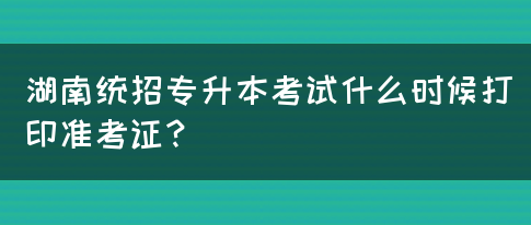 湖南统招专升本考试什么时候打印准考证？(图1)