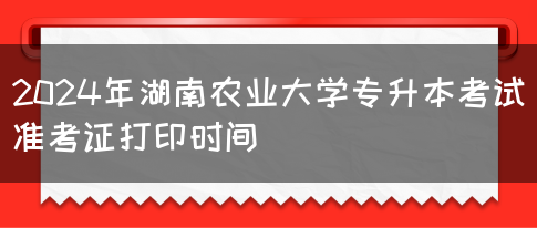2024年湖南农业大学专升本考试准考证打印时间(图1)