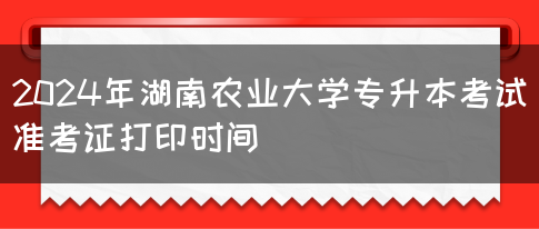 2024年湖南农业大学专升本考试准考证打印时间