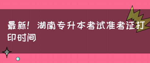 最新！湖南专升本考试准考证打印时间(图1)