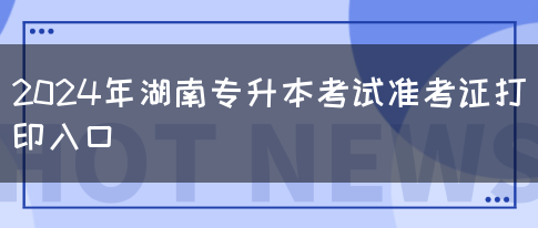 2024年湖南专升本考试准考证打印入口