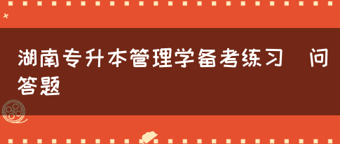 湖南专升本管理学备考练习(问答题)(图1)