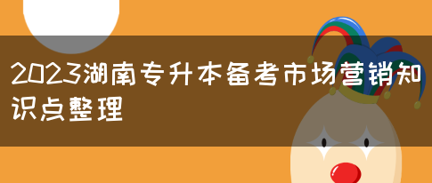 2023湖南专升本备考市场营销知识点整理(图1)