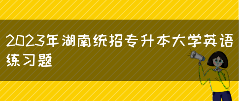 2023年湖南统招专升本大学英语练习题