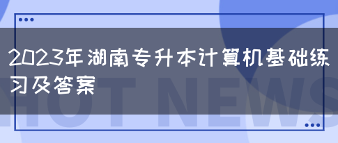 2023年湖南专升本计算机基础练习及答案