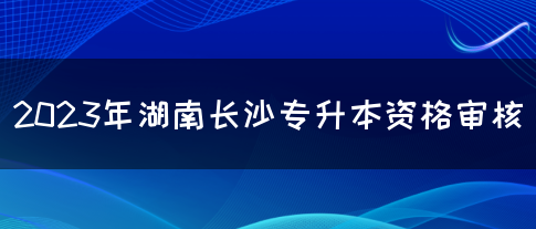 2023年湖南长沙专升本资格审核(图1)