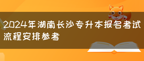 2024年湖南长沙专升本报名考试流程安排参考