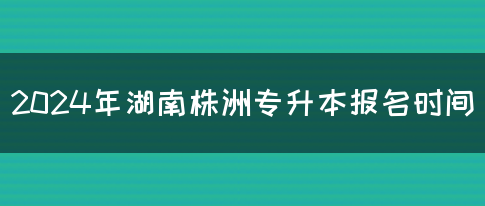 2024年湖南株洲专升本报名时间