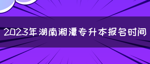 2023年湖南湘潭专升本报名时间