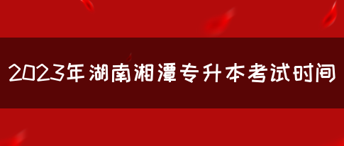 2023年湖南湘潭专升本考试时间
