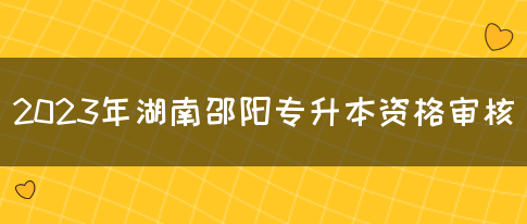 2023年湖南邵阳专升本资格审核