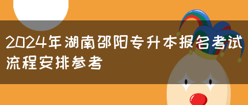 2024年湖南邵阳专升本报名考试流程安排参考