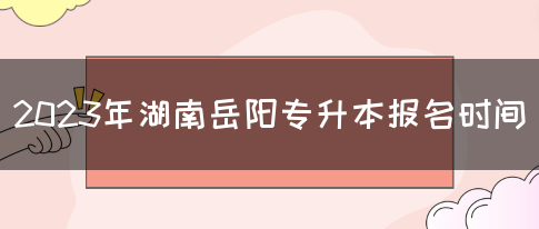 2023年湖南岳阳专升本报名时间