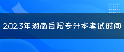 2023年湖南岳阳专升本考试时间